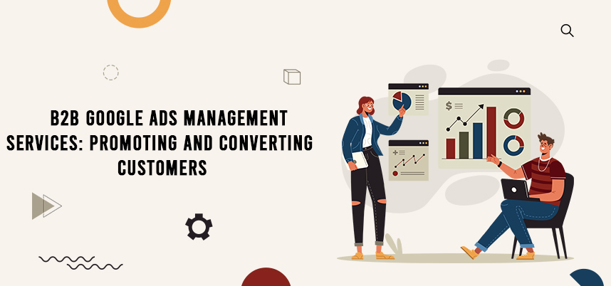 B2B Google Ads Management Services: Promoting and Converting Customers